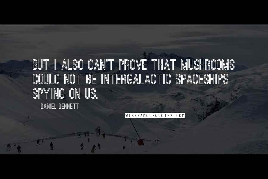 Daniel Dennett Quotes: But I also can't prove that mushrooms could not be intergalactic spaceships spying on us.