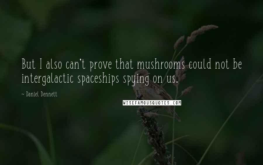 Daniel Dennett Quotes: But I also can't prove that mushrooms could not be intergalactic spaceships spying on us.