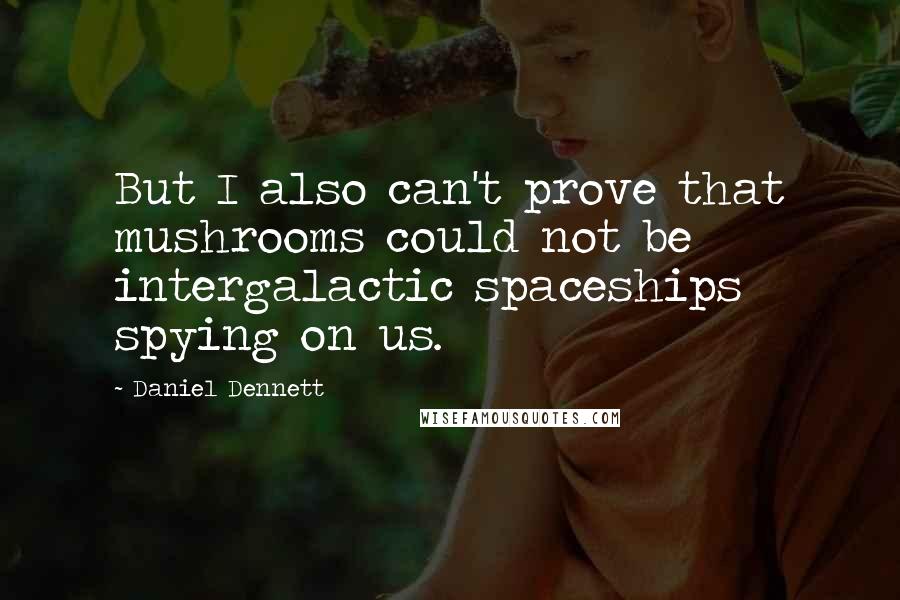 Daniel Dennett Quotes: But I also can't prove that mushrooms could not be intergalactic spaceships spying on us.