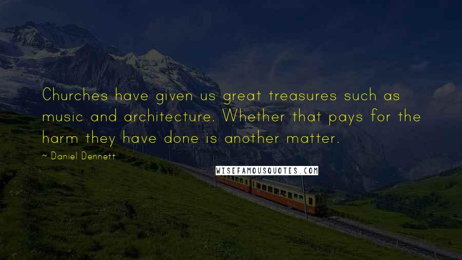 Daniel Dennett Quotes: Churches have given us great treasures such as music and architecture. Whether that pays for the harm they have done is another matter.