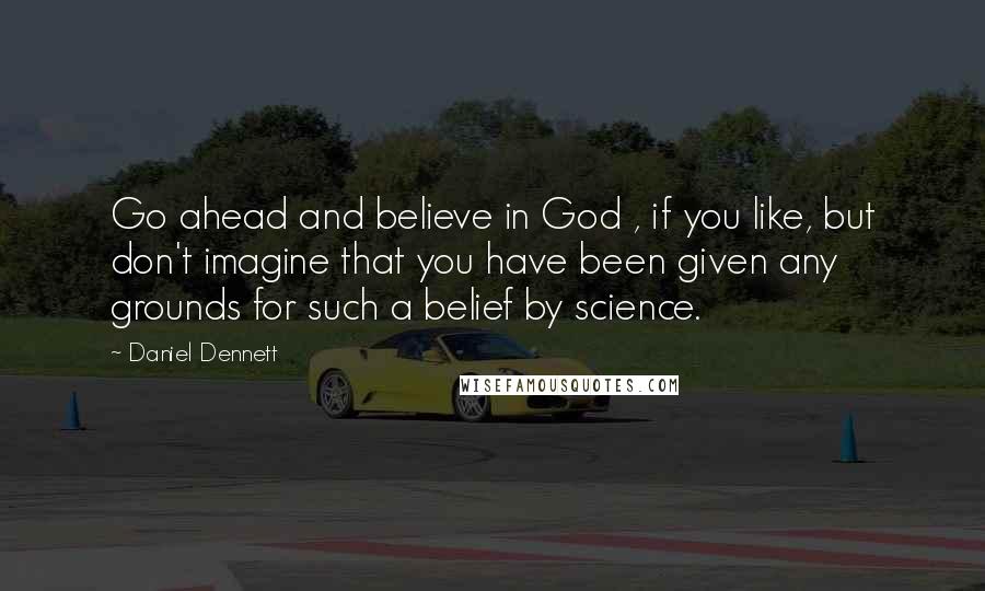 Daniel Dennett Quotes: Go ahead and believe in God , if you like, but don't imagine that you have been given any grounds for such a belief by science.