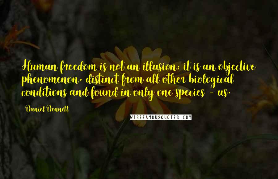 Daniel Dennett Quotes: Human freedom is not an illusion; it is an objective phenomenon, distinct from all other biological conditions and found in only one species - us.