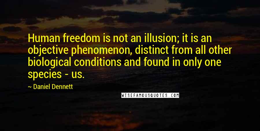 Daniel Dennett Quotes: Human freedom is not an illusion; it is an objective phenomenon, distinct from all other biological conditions and found in only one species - us.