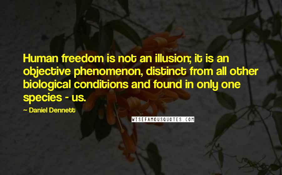 Daniel Dennett Quotes: Human freedom is not an illusion; it is an objective phenomenon, distinct from all other biological conditions and found in only one species - us.