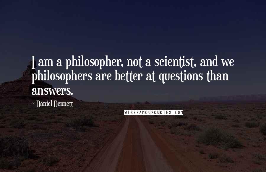 Daniel Dennett Quotes: I am a philosopher, not a scientist, and we philosophers are better at questions than answers.