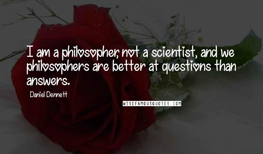 Daniel Dennett Quotes: I am a philosopher, not a scientist, and we philosophers are better at questions than answers.