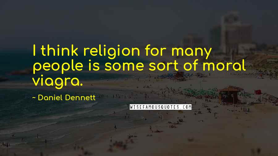 Daniel Dennett Quotes: I think religion for many people is some sort of moral viagra.