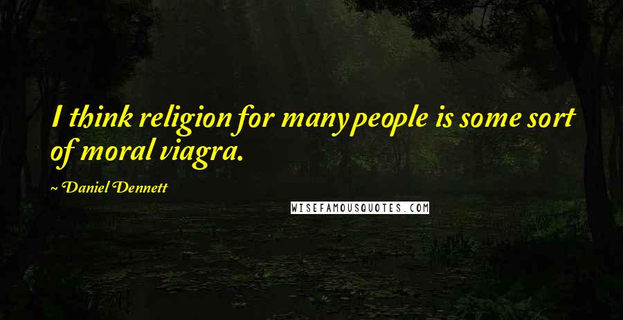 Daniel Dennett Quotes: I think religion for many people is some sort of moral viagra.