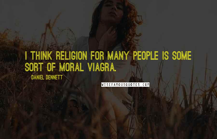 Daniel Dennett Quotes: I think religion for many people is some sort of moral viagra.