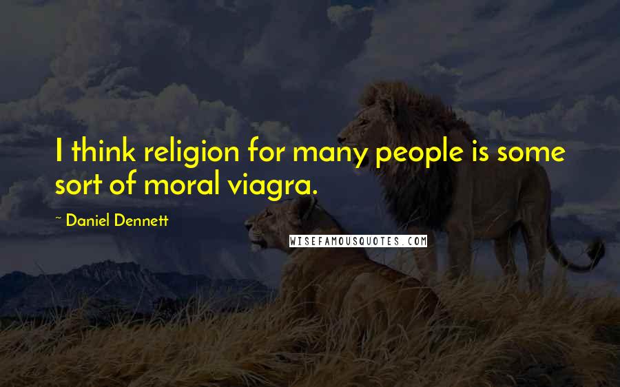 Daniel Dennett Quotes: I think religion for many people is some sort of moral viagra.