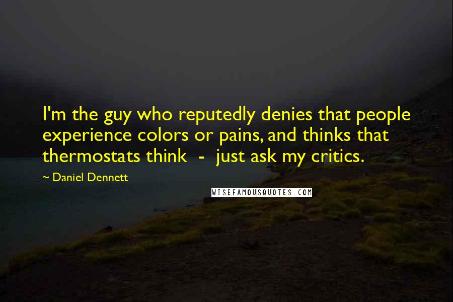 Daniel Dennett Quotes: I'm the guy who reputedly denies that people experience colors or pains, and thinks that thermostats think - just ask my critics.