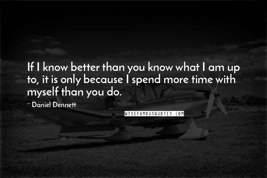 Daniel Dennett Quotes: If I know better than you know what I am up to, it is only because I spend more time with myself than you do.