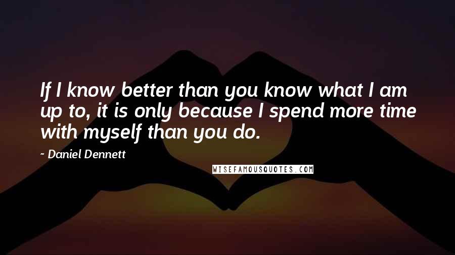 Daniel Dennett Quotes: If I know better than you know what I am up to, it is only because I spend more time with myself than you do.