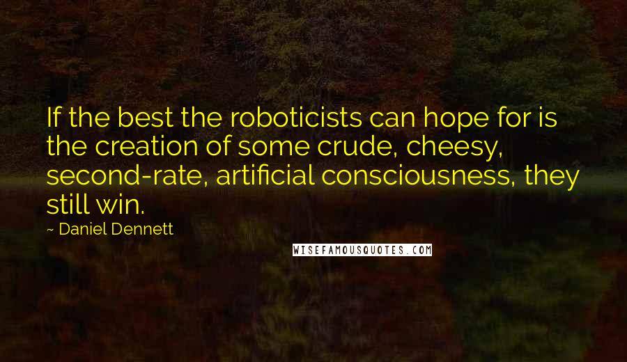 Daniel Dennett Quotes: If the best the roboticists can hope for is the creation of some crude, cheesy, second-rate, artificial consciousness, they still win.