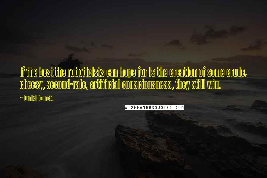 Daniel Dennett Quotes: If the best the roboticists can hope for is the creation of some crude, cheesy, second-rate, artificial consciousness, they still win.