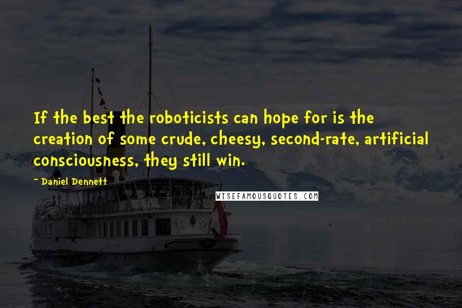 Daniel Dennett Quotes: If the best the roboticists can hope for is the creation of some crude, cheesy, second-rate, artificial consciousness, they still win.