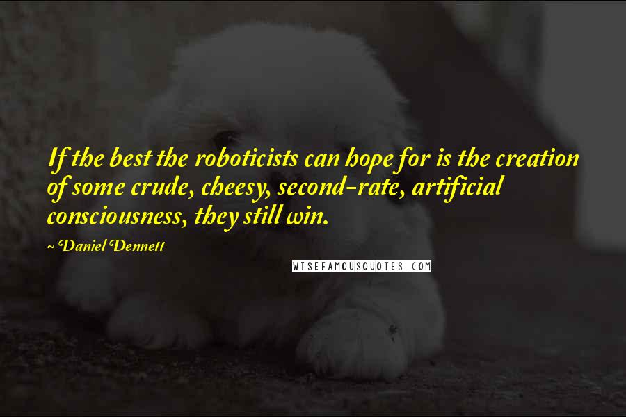 Daniel Dennett Quotes: If the best the roboticists can hope for is the creation of some crude, cheesy, second-rate, artificial consciousness, they still win.