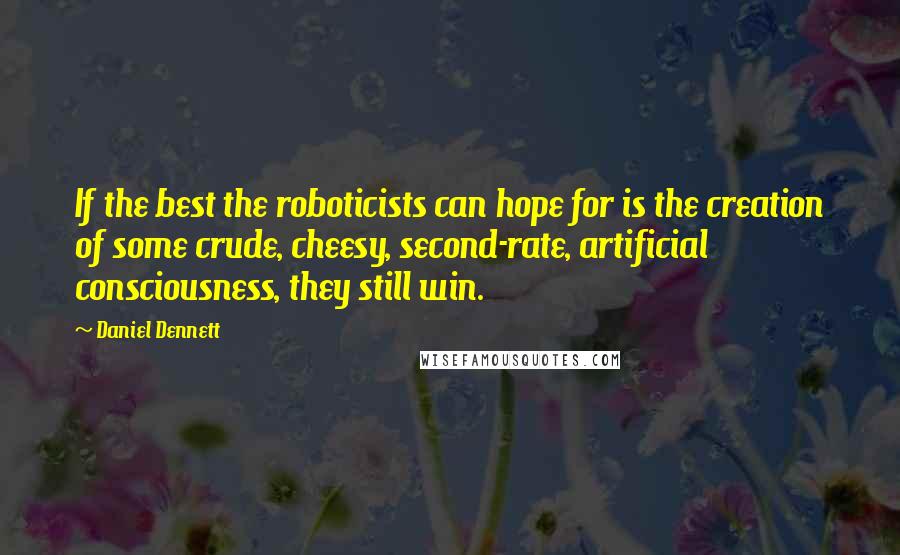 Daniel Dennett Quotes: If the best the roboticists can hope for is the creation of some crude, cheesy, second-rate, artificial consciousness, they still win.