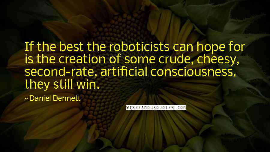 Daniel Dennett Quotes: If the best the roboticists can hope for is the creation of some crude, cheesy, second-rate, artificial consciousness, they still win.
