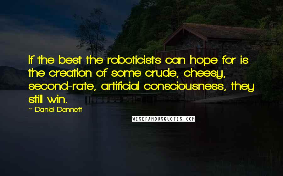 Daniel Dennett Quotes: If the best the roboticists can hope for is the creation of some crude, cheesy, second-rate, artificial consciousness, they still win.