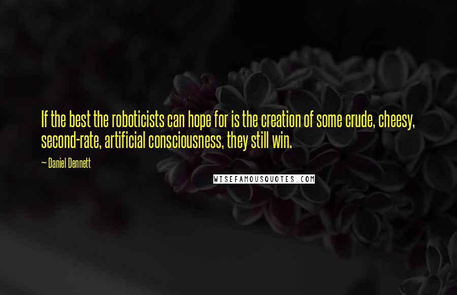 Daniel Dennett Quotes: If the best the roboticists can hope for is the creation of some crude, cheesy, second-rate, artificial consciousness, they still win.
