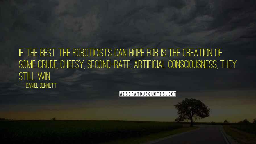 Daniel Dennett Quotes: If the best the roboticists can hope for is the creation of some crude, cheesy, second-rate, artificial consciousness, they still win.