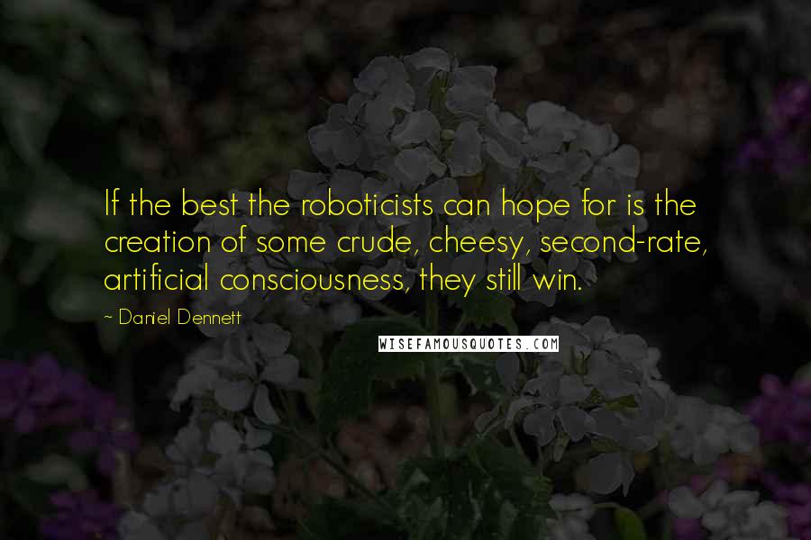 Daniel Dennett Quotes: If the best the roboticists can hope for is the creation of some crude, cheesy, second-rate, artificial consciousness, they still win.