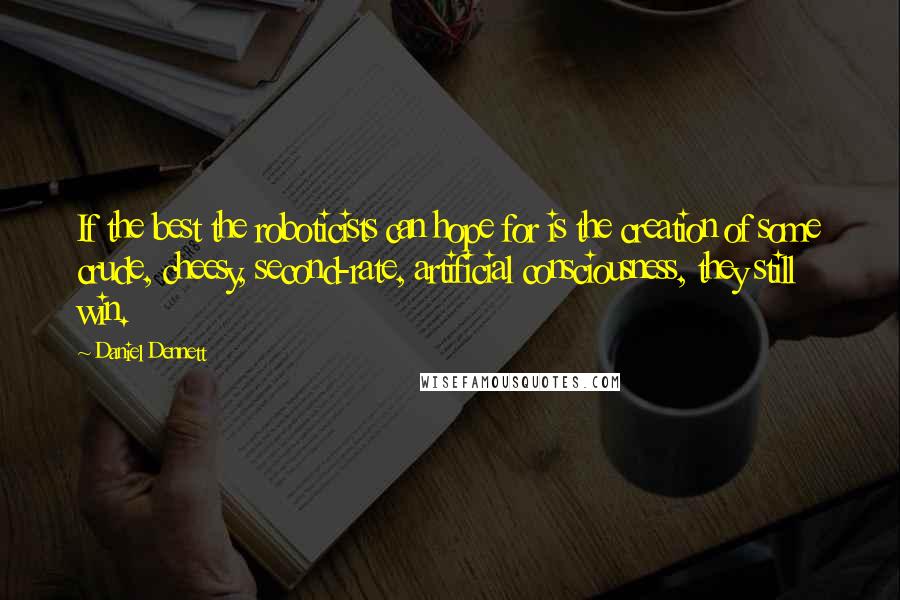 Daniel Dennett Quotes: If the best the roboticists can hope for is the creation of some crude, cheesy, second-rate, artificial consciousness, they still win.