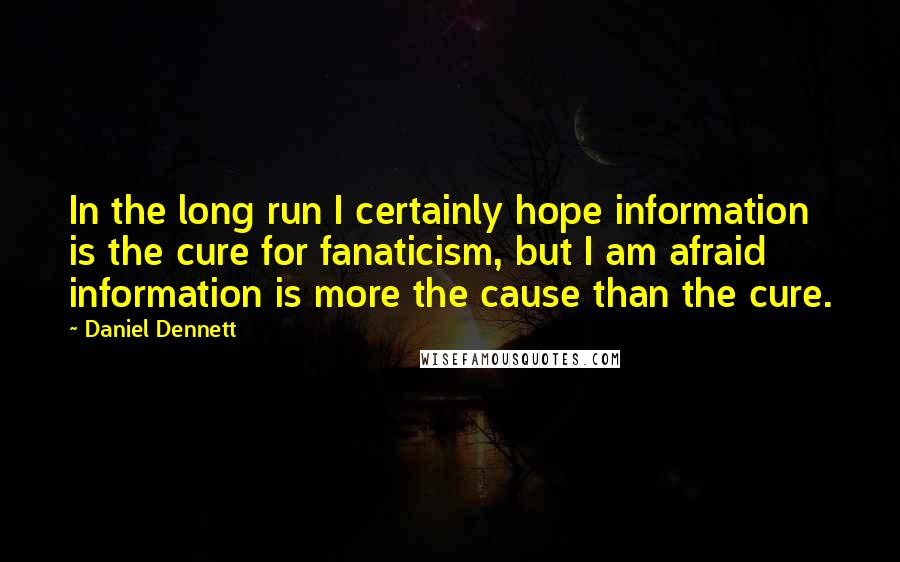 Daniel Dennett Quotes: In the long run I certainly hope information is the cure for fanaticism, but I am afraid information is more the cause than the cure.