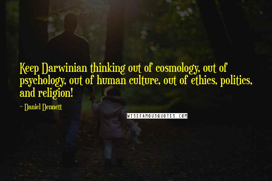 Daniel Dennett Quotes: Keep Darwinian thinking out of cosmology, out of psychology, out of human culture, out of ethics, politics, and religion!