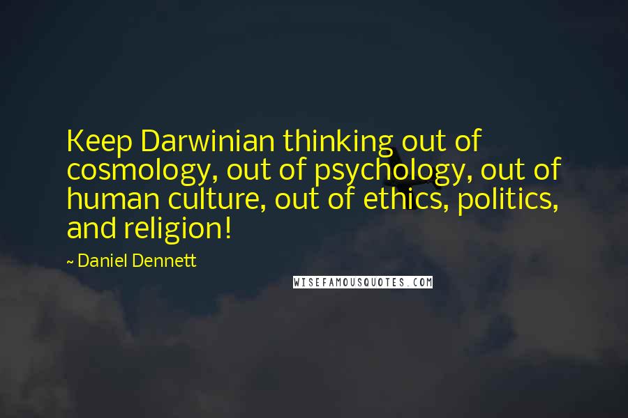 Daniel Dennett Quotes: Keep Darwinian thinking out of cosmology, out of psychology, out of human culture, out of ethics, politics, and religion!