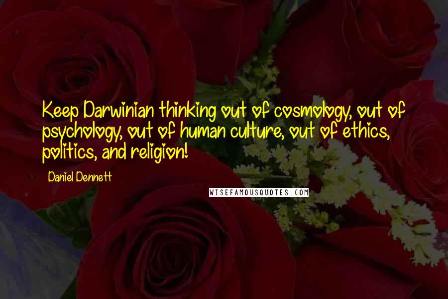 Daniel Dennett Quotes: Keep Darwinian thinking out of cosmology, out of psychology, out of human culture, out of ethics, politics, and religion!