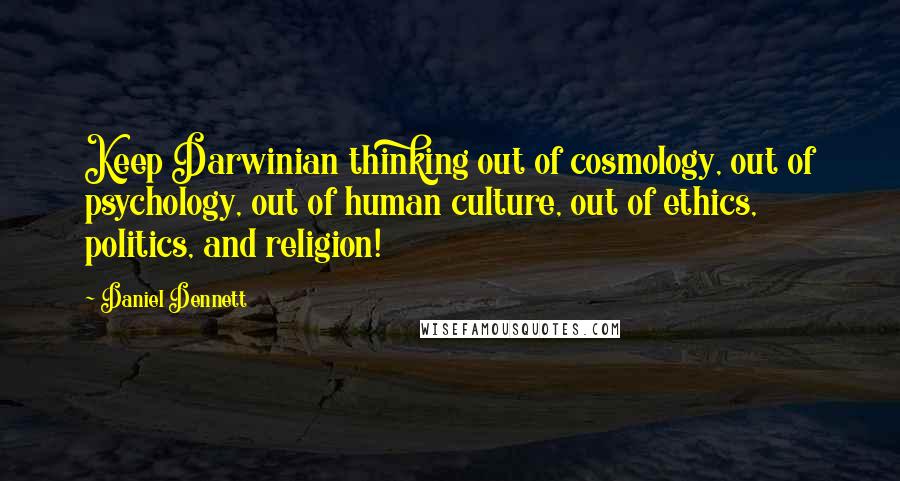 Daniel Dennett Quotes: Keep Darwinian thinking out of cosmology, out of psychology, out of human culture, out of ethics, politics, and religion!