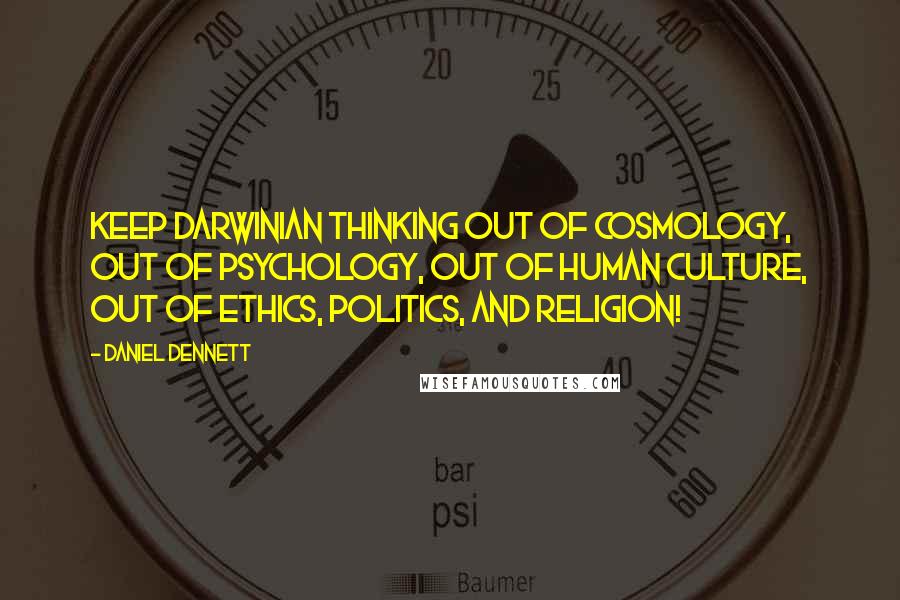 Daniel Dennett Quotes: Keep Darwinian thinking out of cosmology, out of psychology, out of human culture, out of ethics, politics, and religion!
