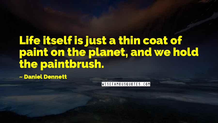 Daniel Dennett Quotes: Life itself is just a thin coat of paint on the planet, and we hold the paintbrush.