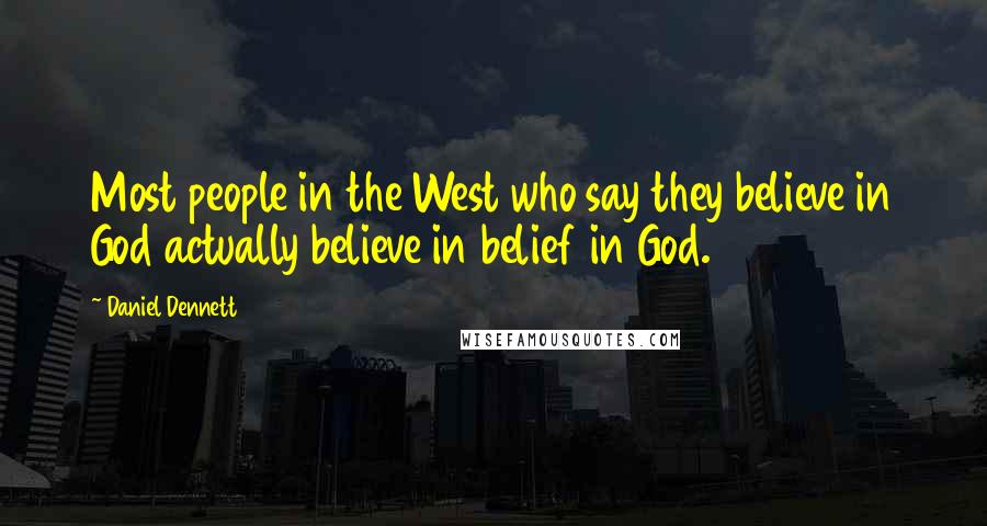 Daniel Dennett Quotes: Most people in the West who say they believe in God actually believe in belief in God.