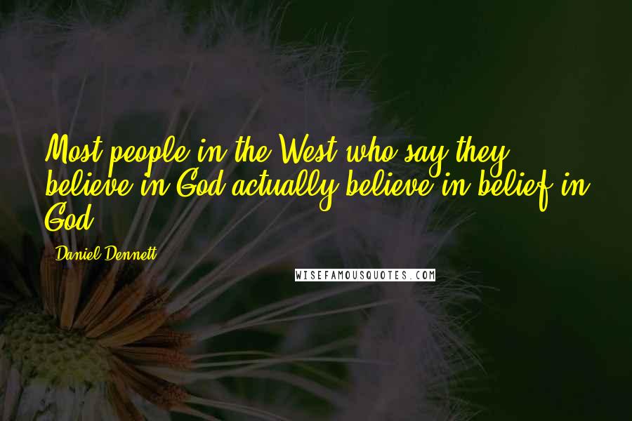 Daniel Dennett Quotes: Most people in the West who say they believe in God actually believe in belief in God.