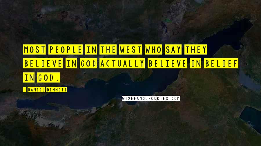Daniel Dennett Quotes: Most people in the West who say they believe in God actually believe in belief in God.