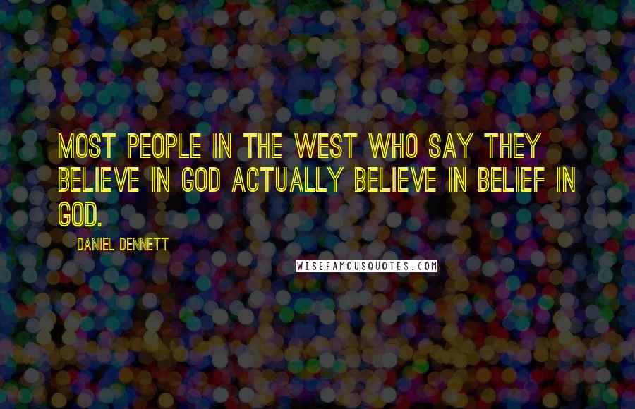 Daniel Dennett Quotes: Most people in the West who say they believe in God actually believe in belief in God.