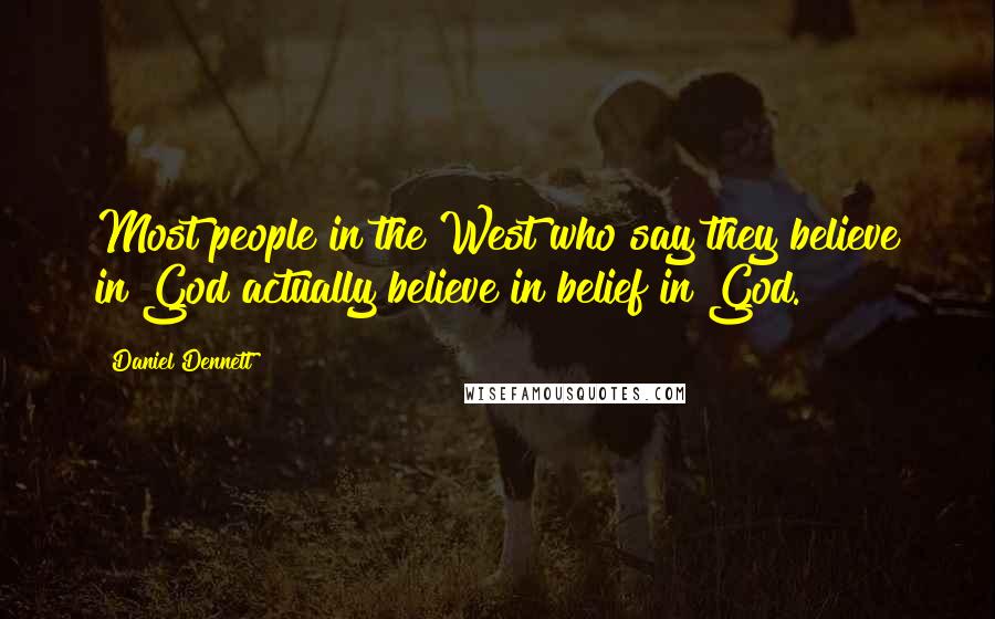Daniel Dennett Quotes: Most people in the West who say they believe in God actually believe in belief in God.
