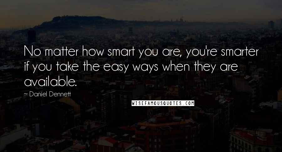 Daniel Dennett Quotes: No matter how smart you are, you're smarter if you take the easy ways when they are available.