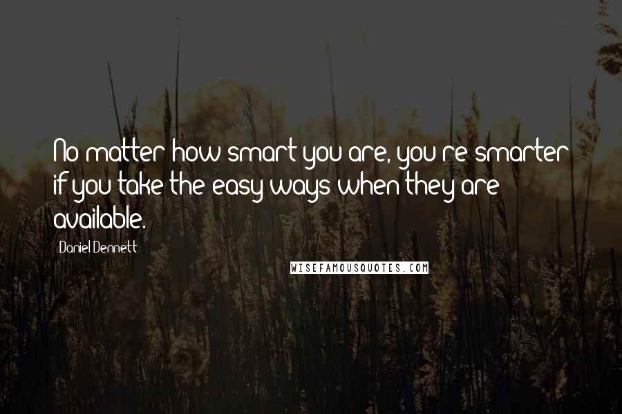Daniel Dennett Quotes: No matter how smart you are, you're smarter if you take the easy ways when they are available.