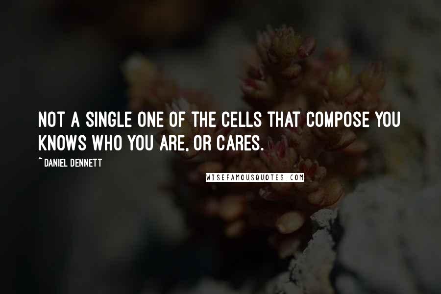 Daniel Dennett Quotes: Not a single one of the cells that compose you knows who you are, or cares.