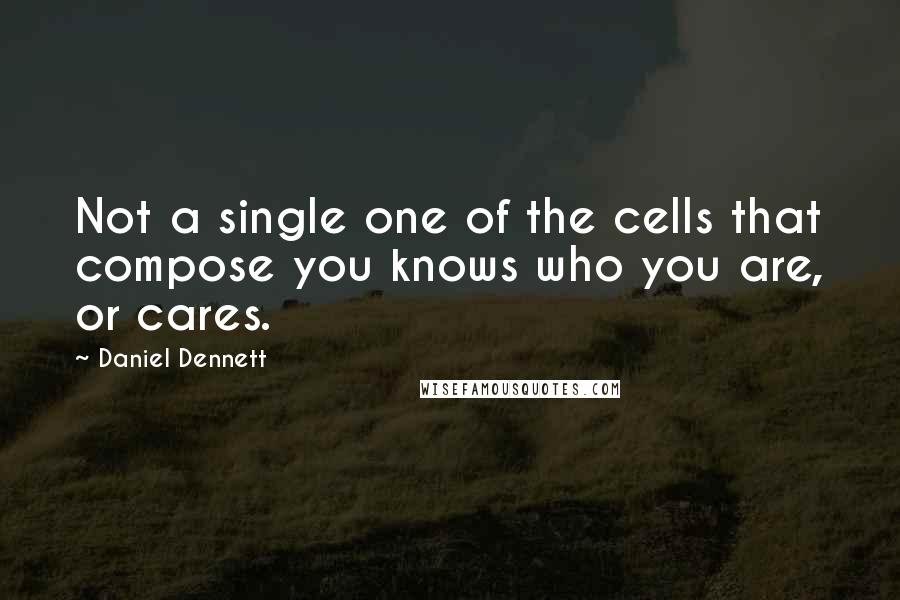 Daniel Dennett Quotes: Not a single one of the cells that compose you knows who you are, or cares.