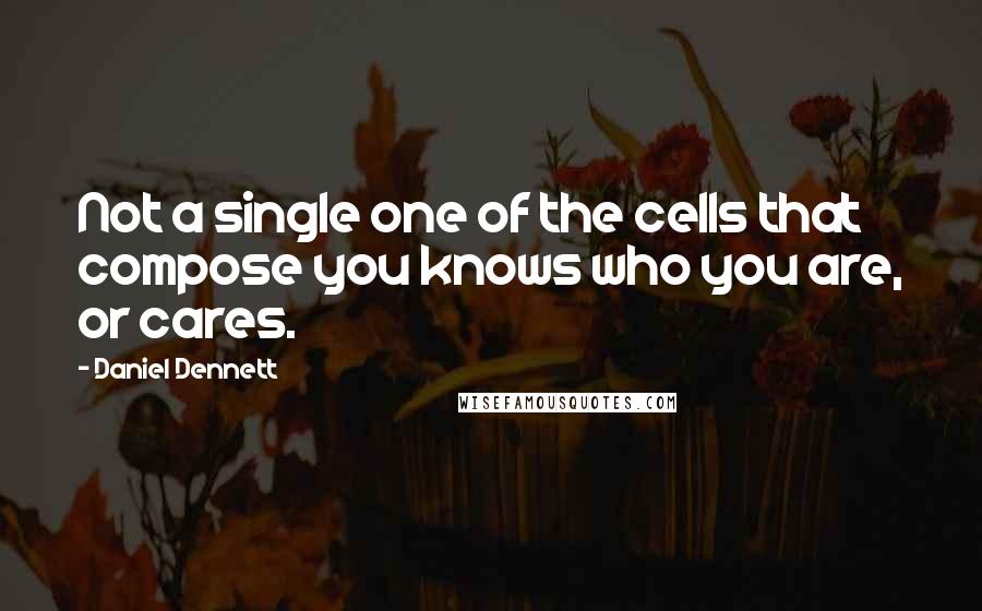 Daniel Dennett Quotes: Not a single one of the cells that compose you knows who you are, or cares.