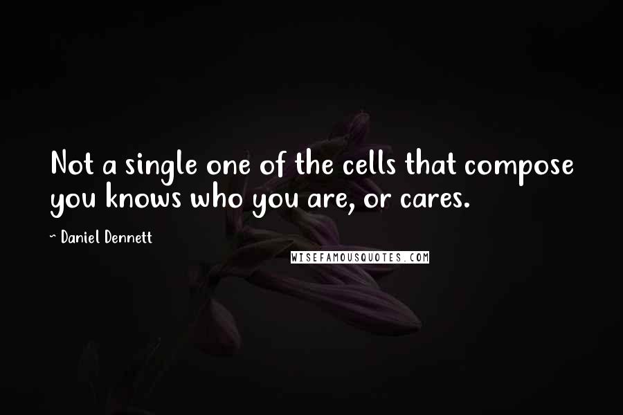 Daniel Dennett Quotes: Not a single one of the cells that compose you knows who you are, or cares.