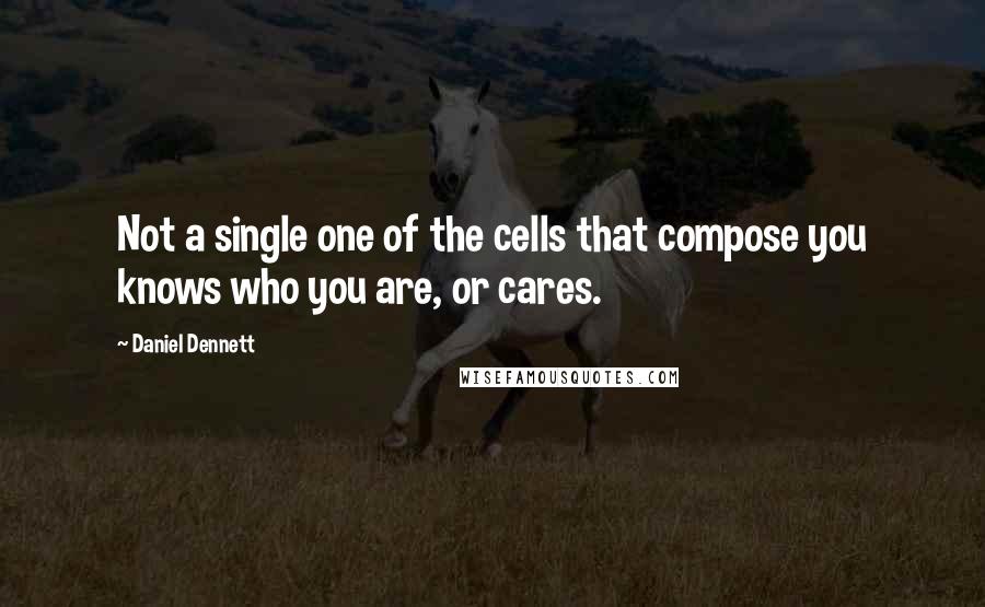 Daniel Dennett Quotes: Not a single one of the cells that compose you knows who you are, or cares.