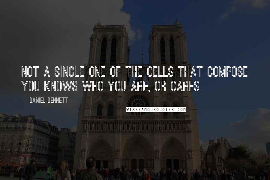 Daniel Dennett Quotes: Not a single one of the cells that compose you knows who you are, or cares.