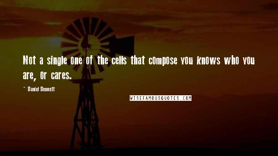 Daniel Dennett Quotes: Not a single one of the cells that compose you knows who you are, or cares.