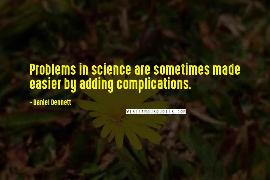 Daniel Dennett Quotes: Problems in science are sometimes made easier by adding complications.